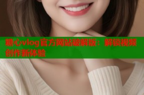 糖心vlog官方网站破解版：解锁视频创作新体验