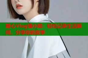 糖心Vlog懂小姐：轻松记录生活瞬间，分享你的故事