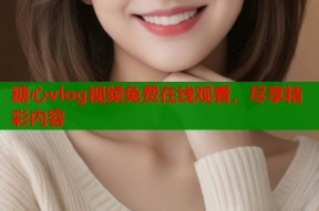 糖心vlog视频免费在线观看，尽享精彩内容