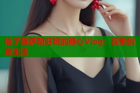 柚子猫萨勒芬妮的糖心Vlog：探索创意生活