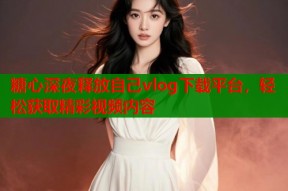 糖心深夜释放自己vlog下载平台，轻松获取精彩视频内容