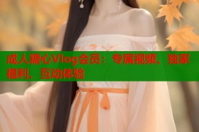 成人糖心Vlog会员：专属视频、独家福利、互动体验