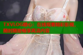 TXVLOG糖心：在线观看精彩影视，随时随地畅享高清内容