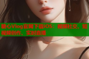 糖心Vlog官网下载iOS：视频社交、短视频创作、实时直播