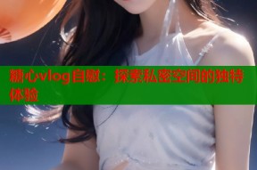 糖心vlog自慰：探索私密空间的独特体验