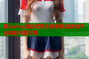 糖心vlog唐伯虎男主独家高清体验平台精彩内容尽享
