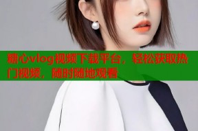 糖心vlog视频下载平台，轻松获取热门视频，随时随地观看