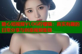 糖心短视频VLOG柠檬猫：真实有趣的日常分享与创意视频集锦