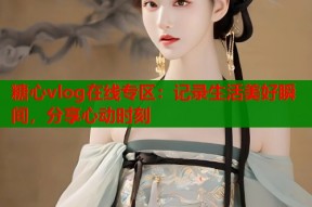 糖心vlog在线专区：记录生活美好瞬间，分享心动时刻