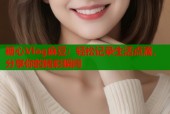 糖心Vlog麻豆：轻松记录生活点滴，分享你的精彩瞬间