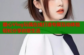 糖心Vlog玩偶在线打造专属互动体验轻松分享创意生活