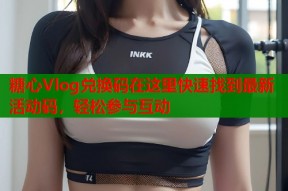 糖心Vlog兑换码在这里快速找到最新活动码，轻松参与互动