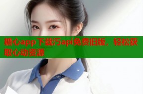 糖心app下载汅api免费旧版，轻松获取心动资源
