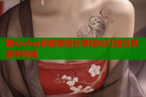 糖心vlog和服穿搭分享轻松打造日系美学风格