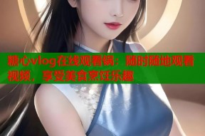 糖心vlog在线观看锅：随时随地观看视频，享受美食烹饪乐趣