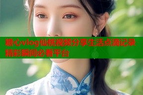 糖心vlog仙桃视频分享生活点滴记录精彩瞬间必看平台