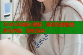 TXVLOG糖心视频：高清在线播放，多元内容，轻松互动
