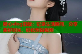 糖心vlog旧版：记录生活瞬间，分享美好时光，轻松剪辑视频