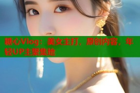 糖心Vlog：美女主打，原创内容，年轻UP主聚集地