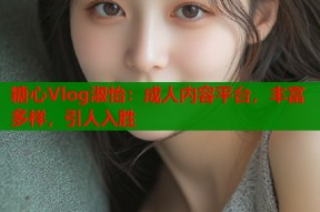 糖心Vlog淑怡：成人内容平台，丰富多样，引人入胜