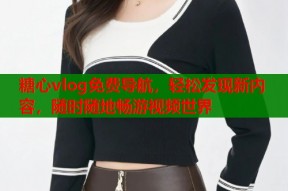 糖心vlog免费导航，轻松发现新内容，随时随地畅游视频世界