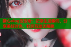 糖心vlog安安老：记录生活瞬间，分享美好时光，社区互动无限趣