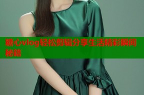 糖心vlog轻松剪辑分享生活精彩瞬间秘籍