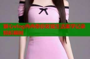 糖心vlog冉冉带你发现生活美学记录精彩瞬间