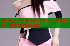 糖心在线：高清视频社交平台，结交新友，享受流畅观影体验