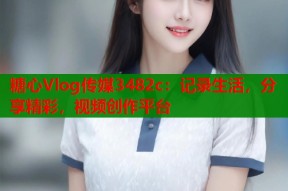 糖心Vlog传媒3482c：记录生活，分享精彩，视频创作平台