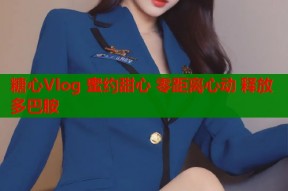 糖心Vlog 蜜约甜心 零距离心动 释放多巴胺