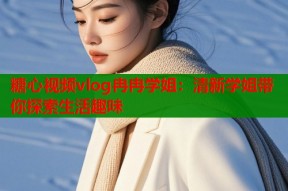 糖心视频vlog冉冉学姐：清新学姐带你探索生活趣味