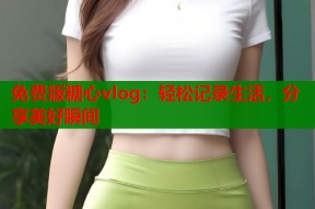 免费版糖心vlog：轻松记录生活，分享美好瞬间