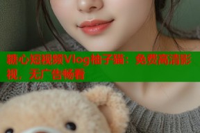 糖心短视频Vlog柚子猫：免费高清影视，无广告畅看