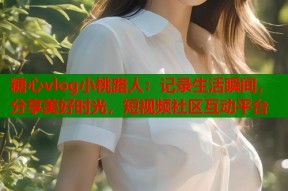 糖心vlog小桃路人：记录生活瞬间，分享美好时光，短视频社区互动平台