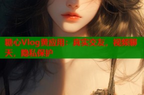 糖心Vlog黄应用：真实交友，视频聊天，隐私保护