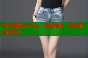 铃木君糖心Vlog：独家放送，满足你的好奇心