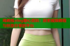 鸡教练vlog糖心资料：探索视频教程与创意分享的平台