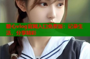糖心vlog官网入口免费版：记录生活，分享精彩