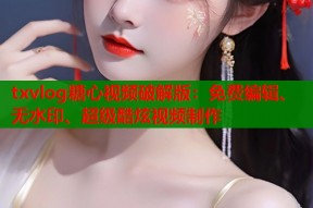 txvlog糖心视频破解版：免费编辑、无水印、超级酷炫视频制作