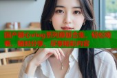 国产糖心vlog系列原版合集，轻松观看、随时分享、尽享精彩内容