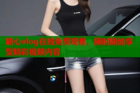 糖心vlog在线免费观看，随时随地享受精彩视频内容