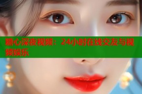 糖心深夜视频：24小时在线交友与视频娱乐