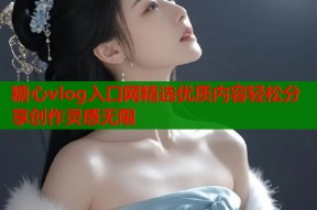 糖心vlog入口网精选优质内容轻松分享创作灵感无限