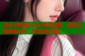 冉冉学姐糖心logo免费观看：轻松获取独家内容，尽享精彩视频
