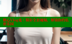 糖心Vlog兔：精彩全套视频，解锁你的私密乐园