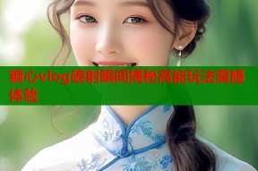 糖心vlog喷射瞬间揭秘高能玩法震撼体验