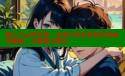 糖心vlog网页版：免费在线看海量高清福利视频，无限畅享精彩