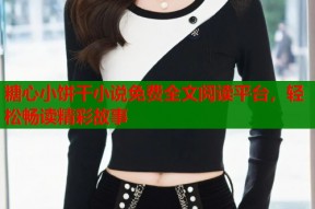 糖心小饼干小说免费全文阅读平台，轻松畅读精彩故事