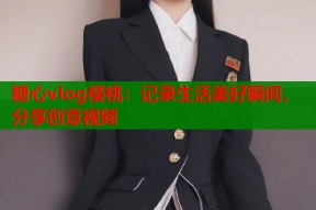 糖心vlog樱桃：记录生活美好瞬间，分享创意视频